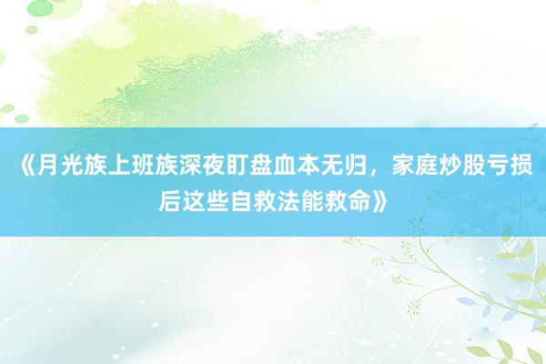 《月光族上班族深夜盯盘血本无归，家庭炒股亏损后这些自救法能救命》