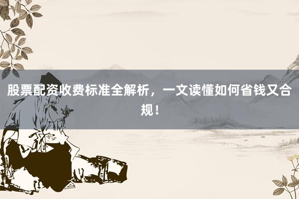 股票配资收费标准全解析，一文读懂如何省钱又合规！
