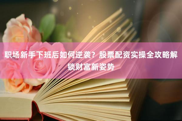 职场新手下班后如何逆袭?股票配资实操全攻略解锁财富新姿势