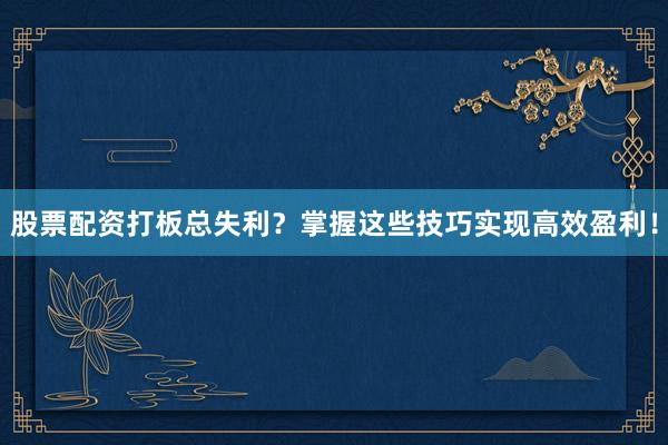 股票配资打板总失利？掌握这些技巧实现高效盈利！