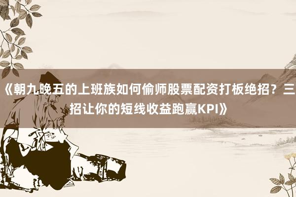 《朝九晚五的上班族如何偷师股票配资打板绝招？三招让你的短线收益跑赢KPI》