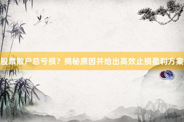 股票散户总亏损?揭秘原因并给出高效止损盈利方案
