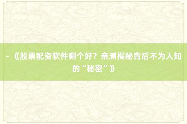- 《股票配资软件哪个好?亲测揭秘背后不为人知的“秘密”》