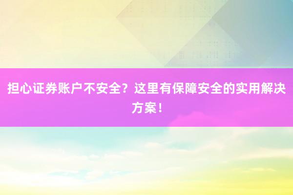 担心证券账户不安全？这里有保障安全的实用解决方案！