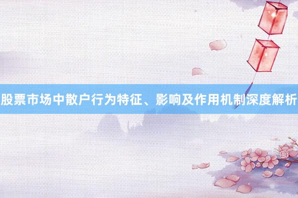 股票市场中散户行为特征、影响及作用机制深度解析