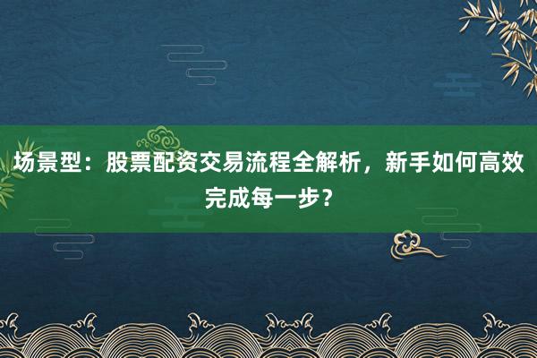 场景型:股票配资交易流程全解析,新手如何高效完成每一步?