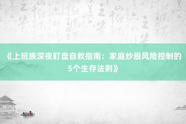 《上班族深夜盯盘自救指南：家庭炒股风险控制的5个生存法则》
