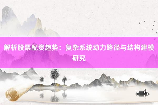 解析股票配资趋势：复杂系统动力路径与结构建模研究