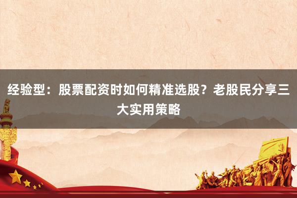 经验型：股票配资时如何精准选股？老股民分享三大实用策略