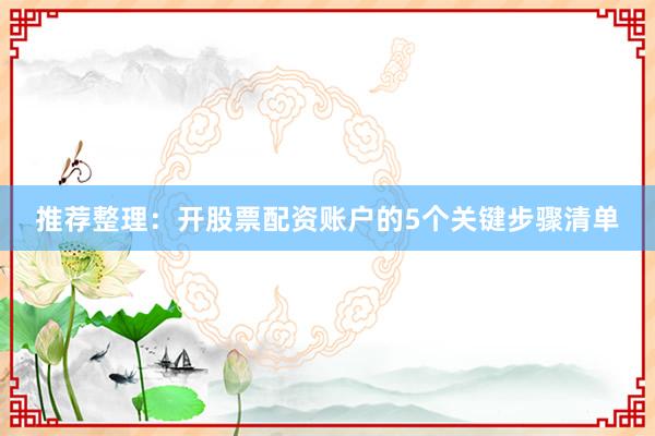 推荐整理：开股票配资账户的5个关键步骤清单