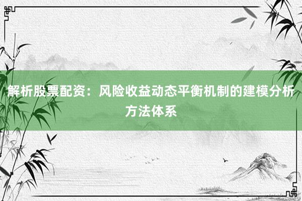 解析股票配资：风险收益动态平衡机制的建模分析方法体系