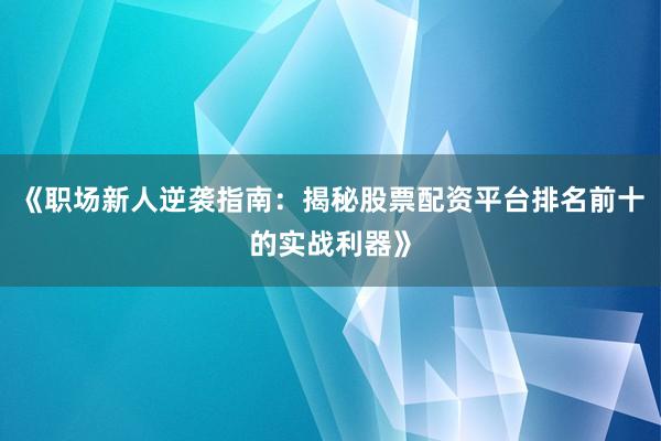《职场新人逆袭指南：揭秘股票配资平台排名前十的实战利器》