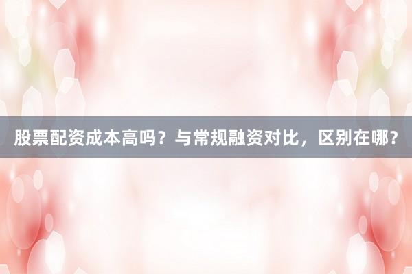 股票配资成本高吗？与常规融资对比，区别在哪？