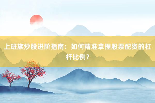 上班族炒股进阶指南：如何精准拿捏股票配资的杠杆比例？