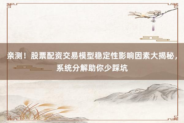亲测！股票配资交易模型稳定性影响因素大揭秘，系统分解助你少踩坑