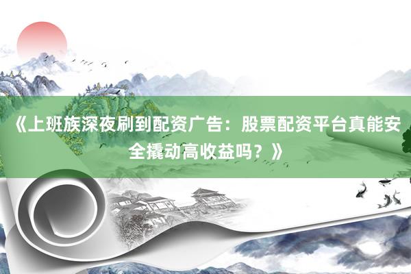 《上班族深夜刷到配资广告：股票配资平台真能安全撬动高收益吗？》