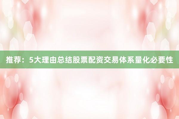 推荐：5大理由总结股票配资交易体系量化必要性