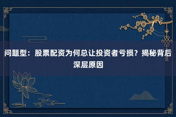 问题型：股票配资为何总让投资者亏损？揭秘背后深层原因
