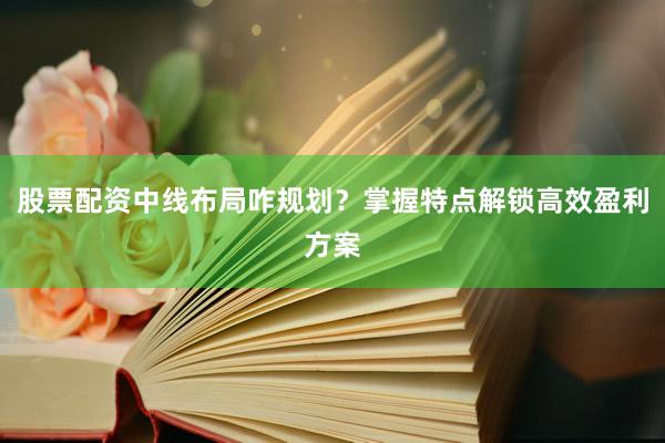 股票配资中线布局咋规划？掌握特点解锁高效盈利方案