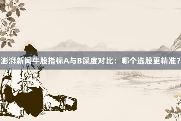 澎湃新闻牛股指标A与B深度对比：哪个选股更精准？