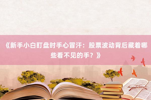 《新手小白盯盘时手心冒汗：股票波动背后藏着哪些看不见的手？》