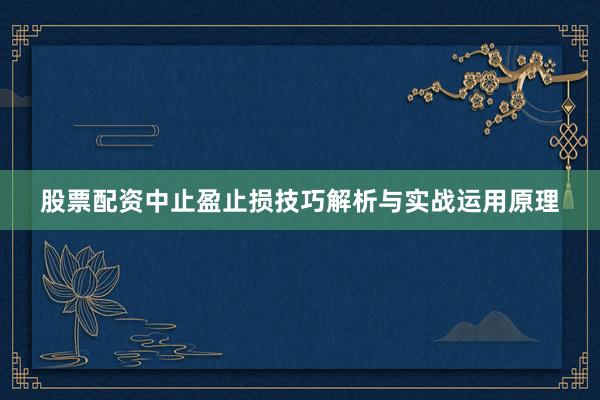 股票配资中止盈止损技巧解析与实战运用原理