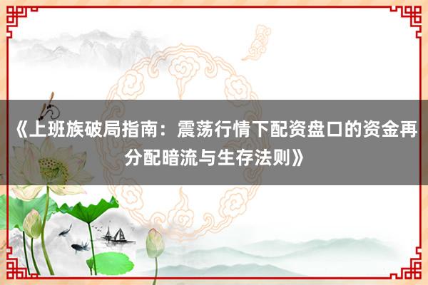 《上班族破局指南：震荡行情下配资盘口的资金再分配暗流与生存法则》