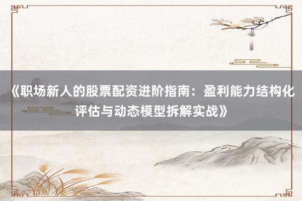《职场新人的股票配资进阶指南：盈利能力结构化评估与动态模型拆解实战》