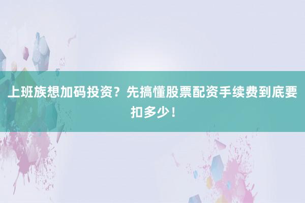 上班族想加码投资？先搞懂股票配资手续费到底要扣多少！