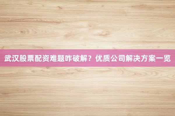 武汉股票配资难题咋破解？优质公司解决方案一览