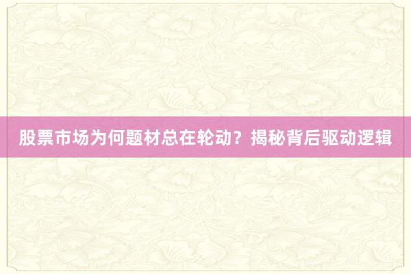 股票市场为何题材总在轮动？揭秘背后驱动逻辑