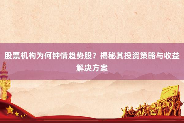 股票机构为何钟情趋势股？揭秘其投资策略与收益解决方案
