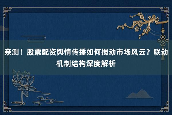 亲测！股票配资舆情传播如何搅动市场风云？联动机制结构深度解析