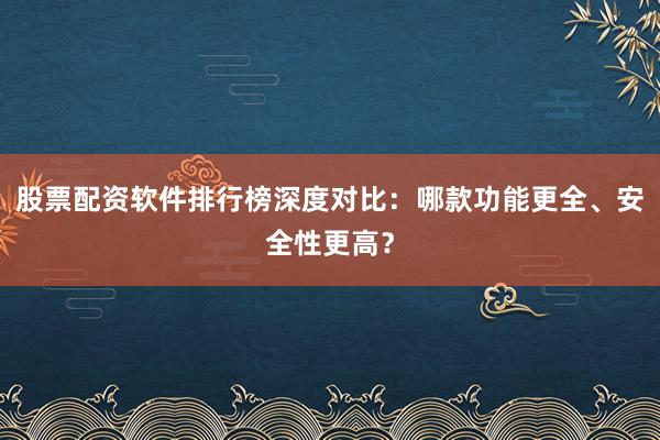股票配资软件排行榜深度对比：哪款功能更全、安全性更高？