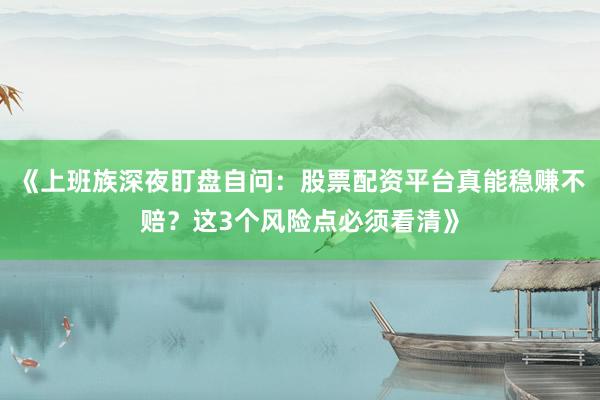 《上班族深夜盯盘自问：股票配资平台真能稳赚不赔？这3个风险点必须看清》