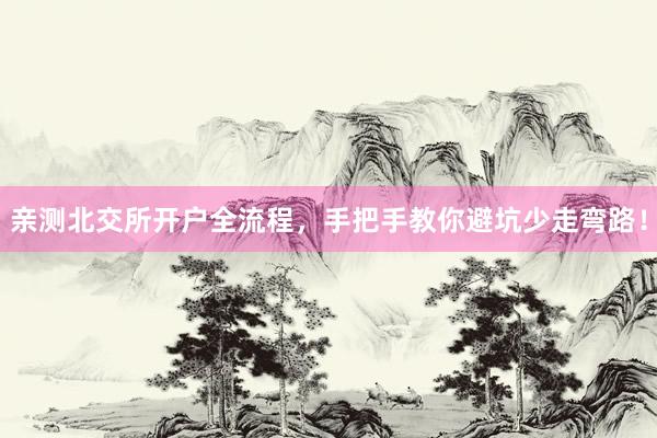 亲测北交所开户全流程，手把手教你避坑少走弯路！