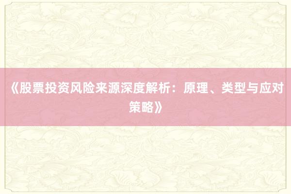 《股票投资风险来源深度解析：原理、类型与应对策略》