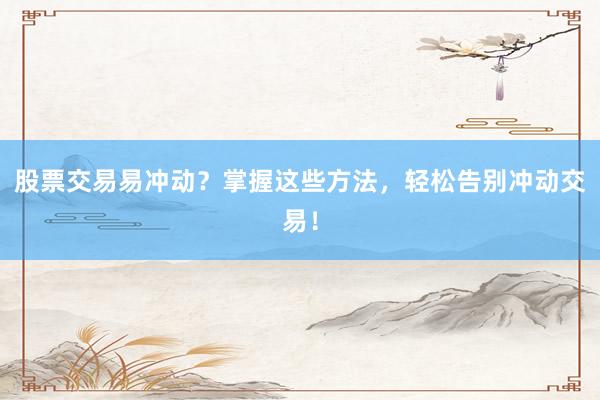 股票交易易冲动？掌握这些方法，轻松告别冲动交易！