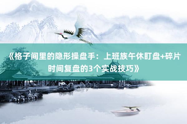 《格子间里的隐形操盘手：上班族午休盯盘+碎片时间复盘的3个实战技巧》