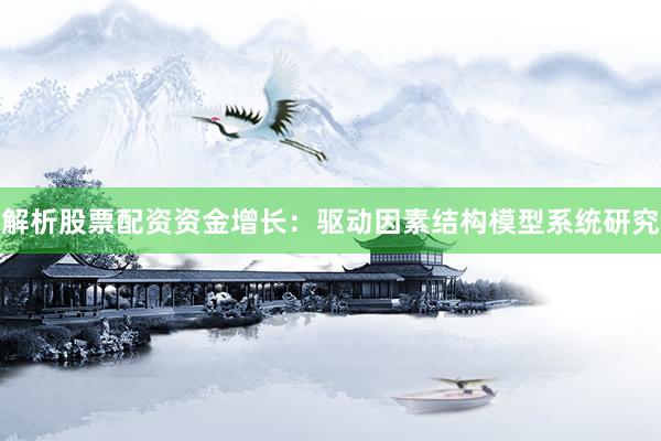 解析股票配资资金增长:驱动因素结构模型系统研究