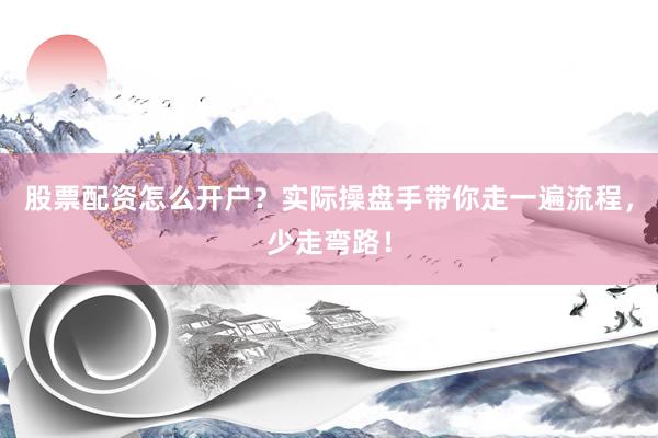 股票配资怎么开户?实际操盘手带你走一遍流程,少走弯路!
