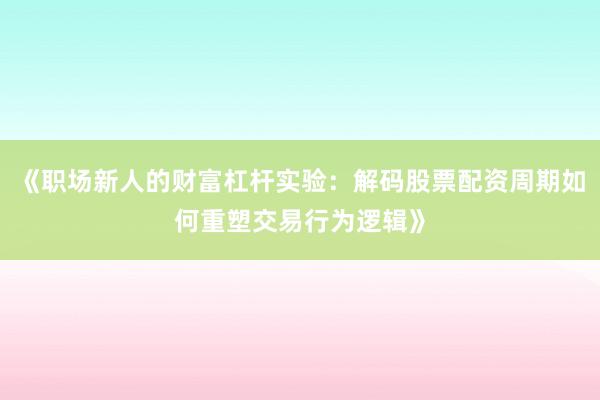 《职场新人的财富杠杆实验:解码股票配资周期如何重塑交易行为逻辑》