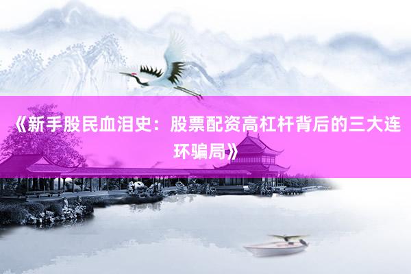 《新手股民血泪史：股票配资高杠杆背后的三大连环骗局》