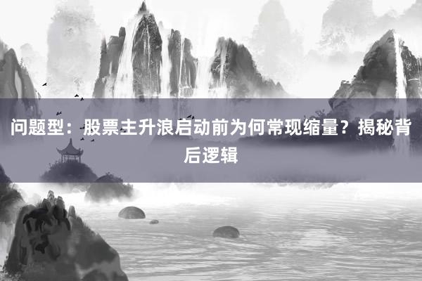 问题型：股票主升浪启动前为何常现缩量？揭秘背后逻辑
