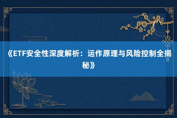 《ETF安全性深度解析：运作原理与风险控制全揭秘》