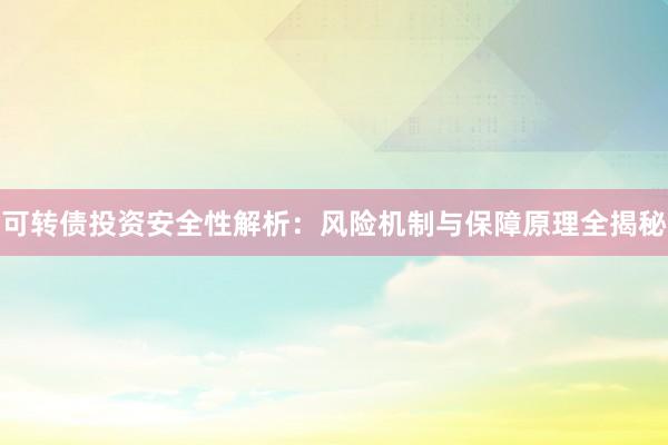 可转债投资安全性解析：风险机制与保障原理全揭秘