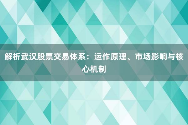 解析武汉股票交易体系：运作原理、市场影响与核心机制