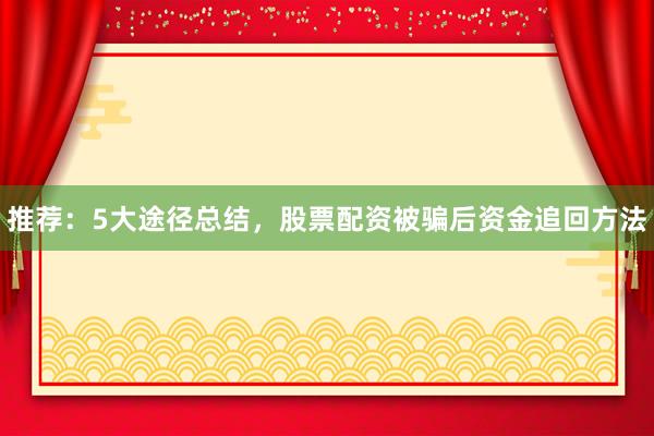 推荐：5大途径总结，股票配资被骗后资金追回方法