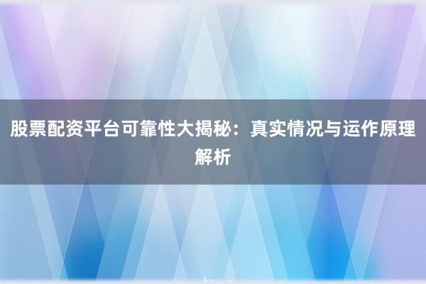 股票配资平台可靠性大揭秘:真实情况与运作原理解析