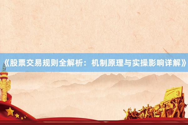 《股票交易规则全解析：机制原理与实操影响详解》